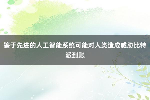 鉴于先进的人工智能系统可能对人类造成威胁比特派到账