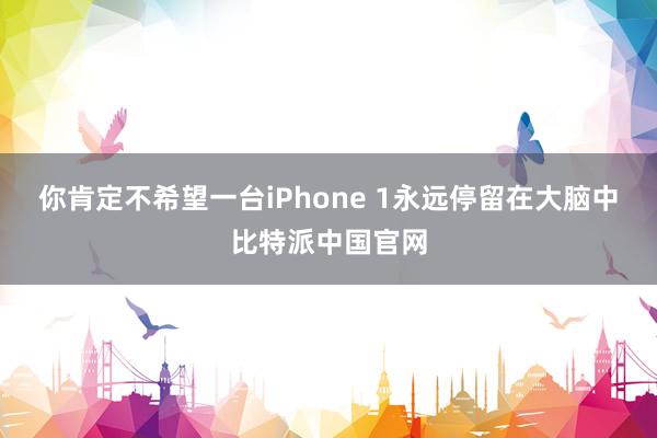 你肯定不希望一台iPhone 1永远停留在大脑中比特派中国官网