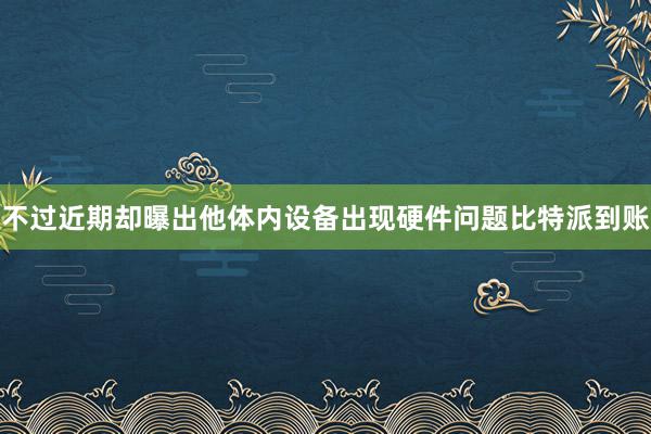 不过近期却曝出他体内设备出现硬件问题比特派到账