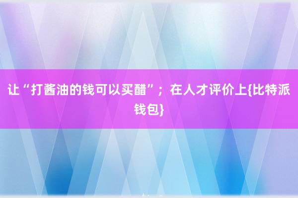 让“打酱油的钱可以买醋”；在人才评价上{比特派钱包}