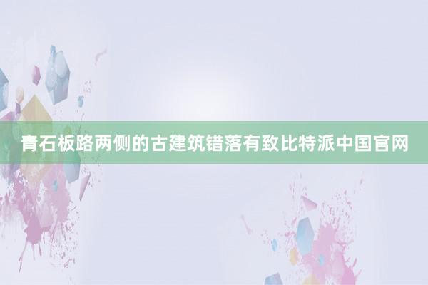 青石板路两侧的古建筑错落有致比特派中国官网