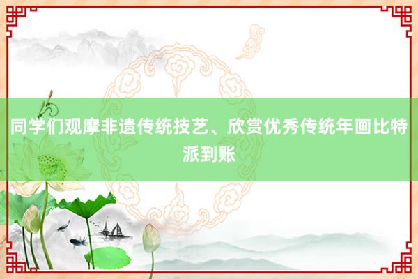 同学们观摩非遗传统技艺、欣赏优秀传统年画比特派到账