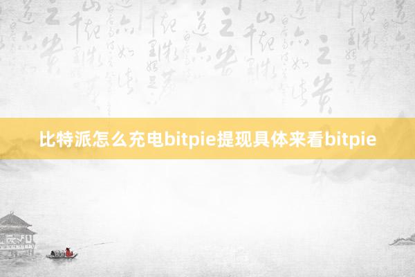 比特派怎么充电bitpie提现具体来看bitpie