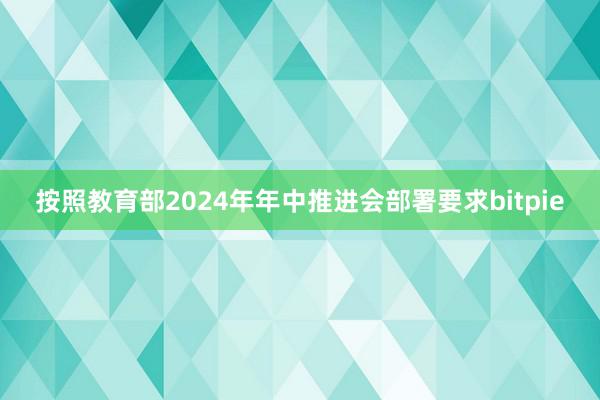 按照教育部2024年年中推进会部署要求bitpie