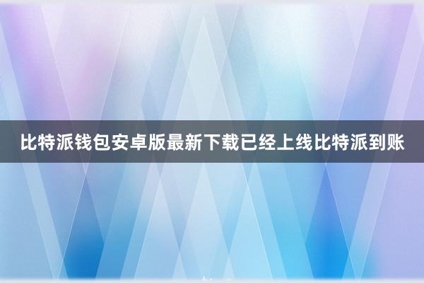 比特派钱包安卓版最新下载已经上线比特派到账