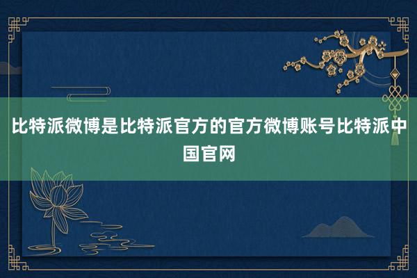 比特派微博是比特派官方的官方微博账号比特派中国官网