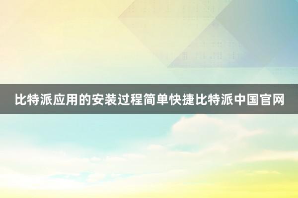 比特派应用的安装过程简单快捷比特派中国官网