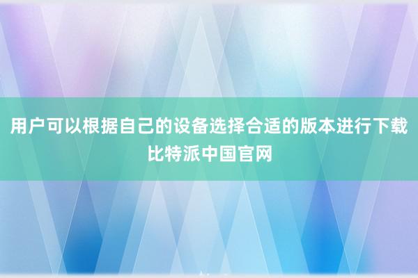 用户可以根据自己的设备选择合适的版本进行下载比特派中国官网