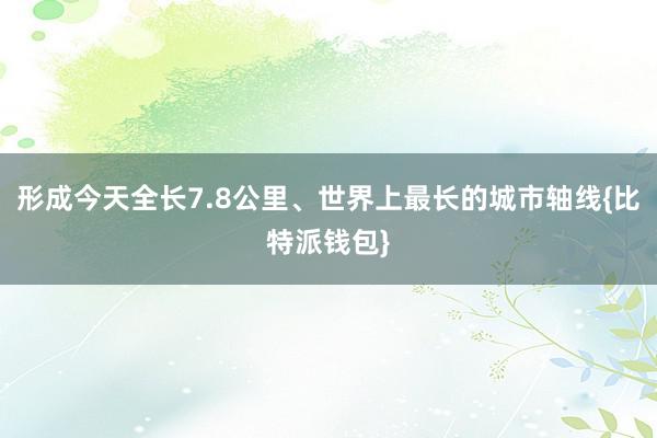 形成今天全长7.8公里、世界上最长的城市轴线{比特派钱包}