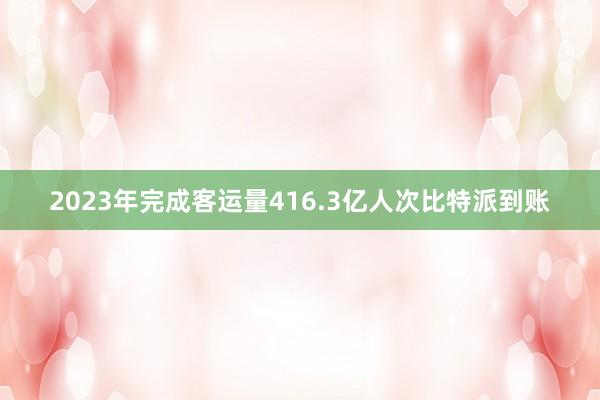 2023年完成客运量416.3亿人次比特派到账