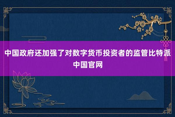 中国政府还加强了对数字货币投资者的监管比特派中国官网