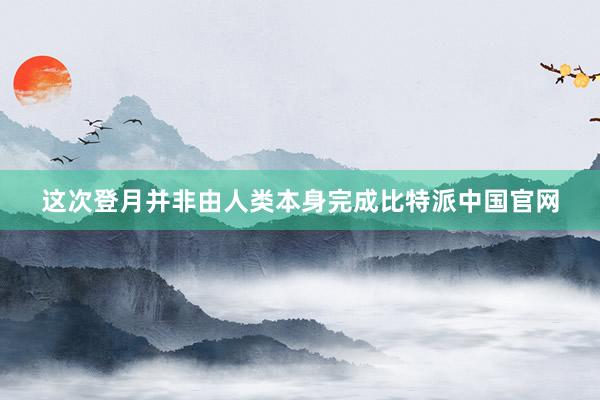 这次登月并非由人类本身完成比特派中国官网