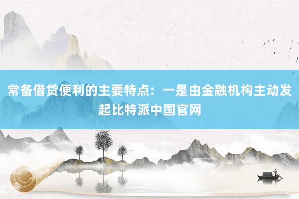 常备借贷便利的主要特点：一是由金融机构主动发起比特派中国官网