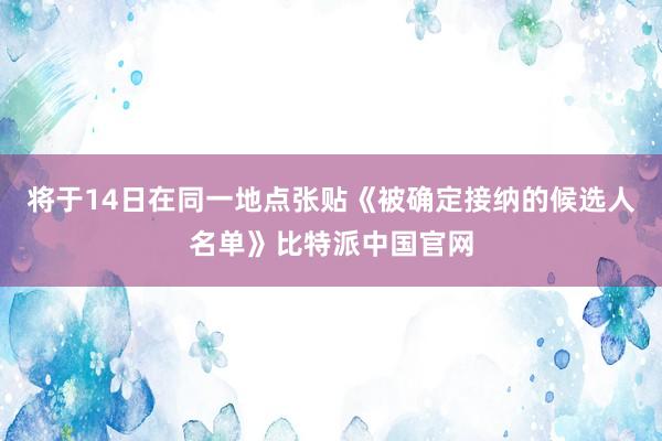 将于14日在同一地点张贴《被确定接纳的候选人名单》比特派中国官网