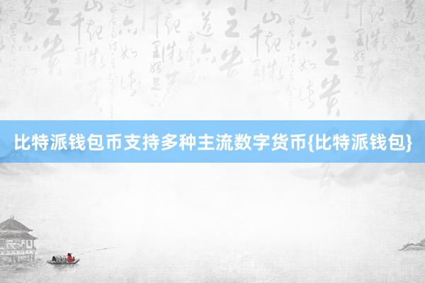 比特派钱包币支持多种主流数字货币{比特派钱包}