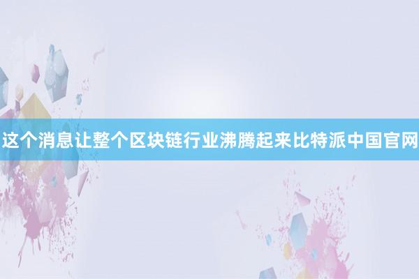 这个消息让整个区块链行业沸腾起来比特派中国官网