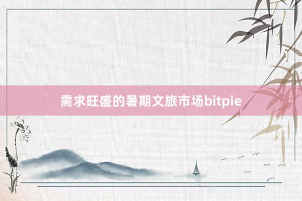 需求旺盛的暑期文旅市场bitpie