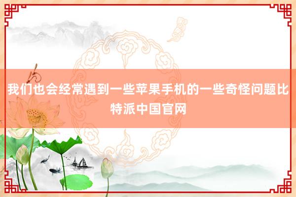 我们也会经常遇到一些苹果手机的一些奇怪问题比特派中国官网