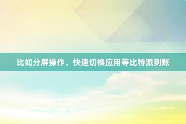 比如分屏操作、快速切换应用等比特派到账