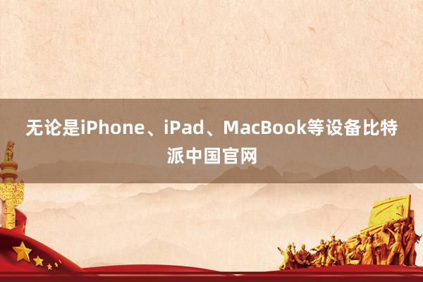 无论是iPhone、iPad、MacBook等设备比特派中国官网