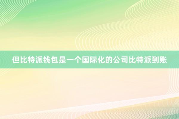 但比特派钱包是一个国际化的公司比特派到账