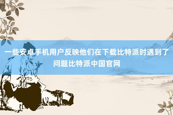 一些安卓手机用户反映他们在下载比特派时遇到了问题比特派中国官网