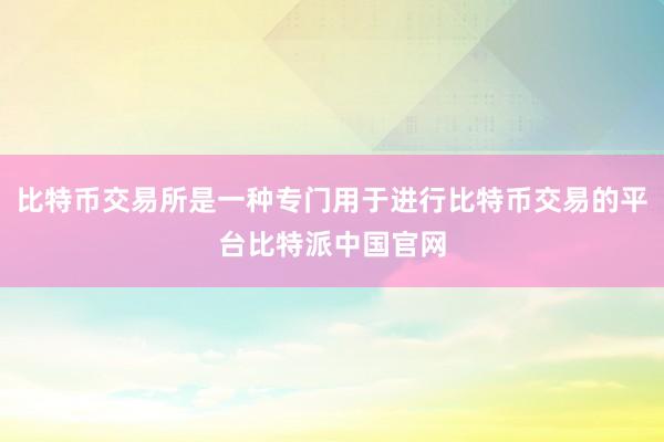 比特币交易所是一种专门用于进行比特币交易的平台比特派中国官网