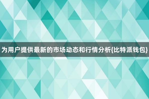 为用户提供最新的市场动态和行情分析{比特派钱包}