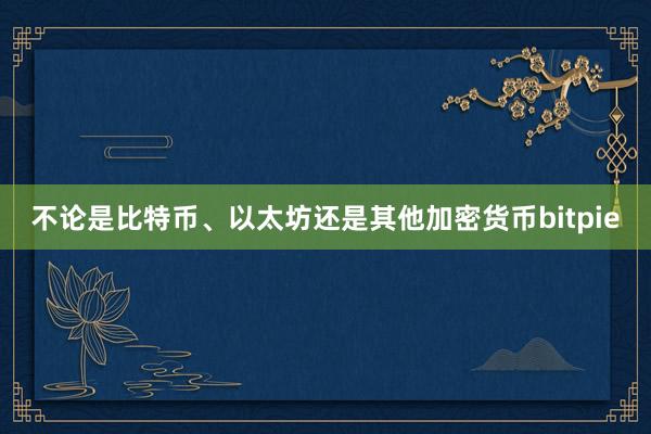 不论是比特币、以太坊还是其他加密货币bitpie