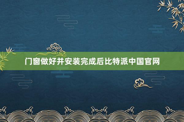 门窗做好并安装完成后比特派中国官网