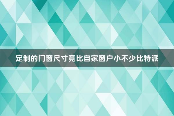 定制的门窗尺寸竟比自家窗户小不少比特派