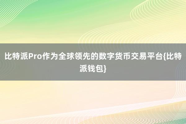 比特派Pro作为全球领先的数字货币交易平台{比特派钱包}