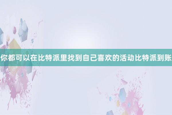 你都可以在比特派里找到自己喜欢的活动比特派到账