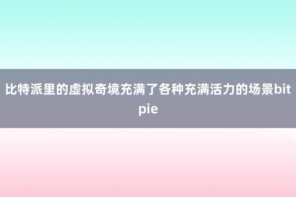 比特派里的虚拟奇境充满了各种充满活力的场景bitpie