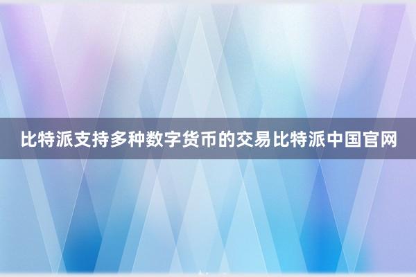 比特派支持多种数字货币的交易比特派中国官网