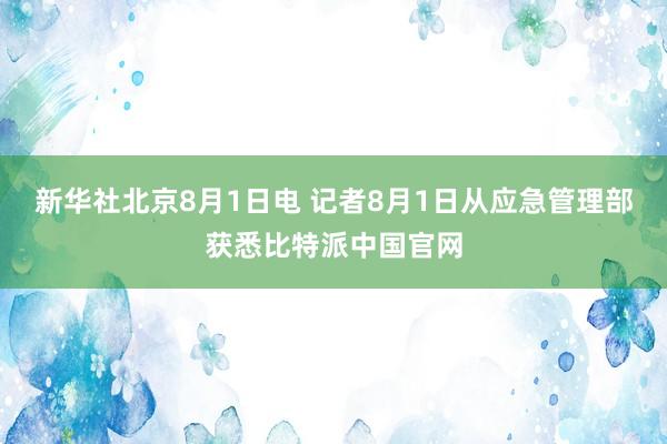 新华社北京8月1日电 记者8月1日从应急管理部获悉比特派中国官网