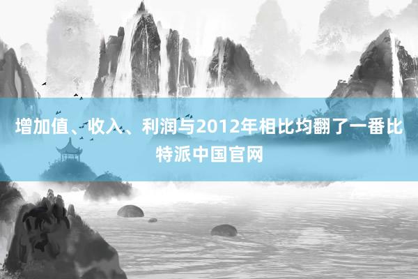 增加值、收入、利润与2012年相比均翻了一番比特派中国官网