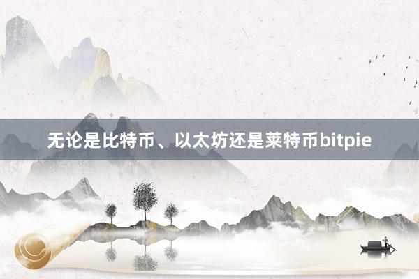 无论是比特币、以太坊还是莱特币bitpie