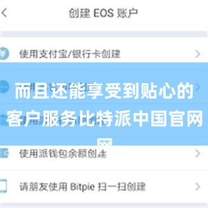 而且还能享受到贴心的客户服务比特派中国官网