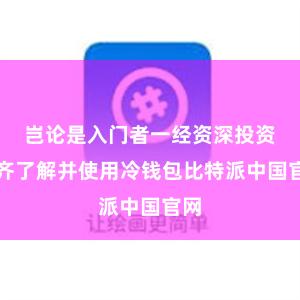 岂论是入门者一经资深投资者齐了解并使用冷钱包比特派中国官网